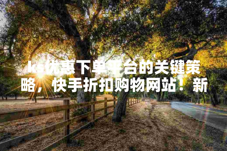 ks优惠下单平台的关键策略，快手折扣购物网站！新手必看！