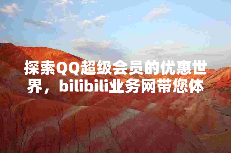 探索QQ超级会员的优惠世界，bilibili业务网带您体验24小时不间断的QQ空间访客服务，闲鱼平台下单，全天候震撼开启！