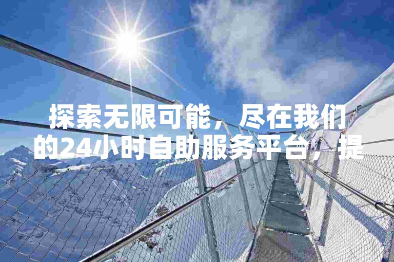 探索无限可能，尽在我们的24小时自助服务平台，提供科技购物新体验。