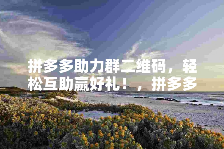 拼多多助力群二维码，轻松互助赢好礼！，拼多多助力 互助群 多多助力网站