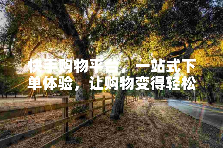 快手购物平台，一站式下单体验，让购物变得轻松又便捷！