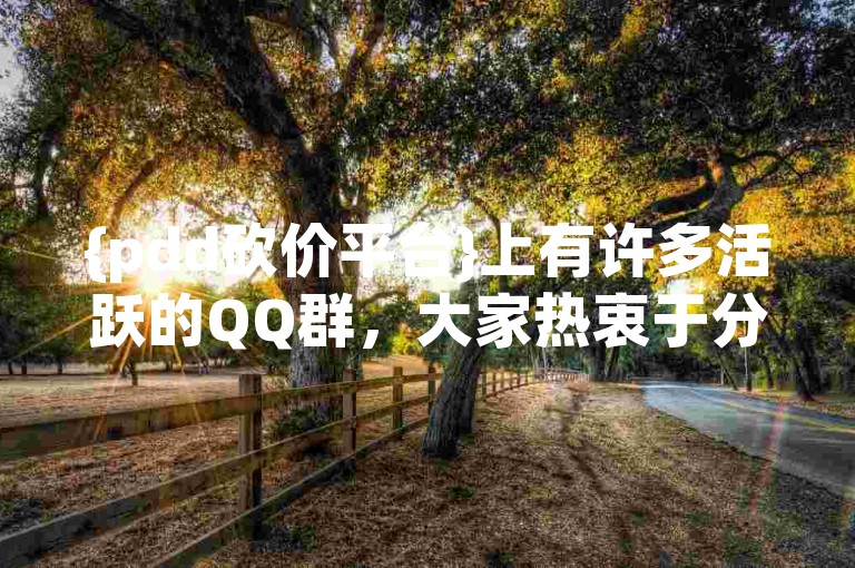 {pdd砍价平台}上有许多活跃的QQ群，大家热衷于分享多多免费领礼物活动的信息。