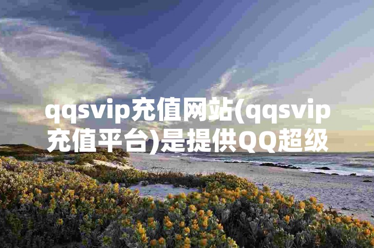 qqsvip充值网站(qqsvip充值平台)是提供QQ超级会员服务的专业在线充值站点。