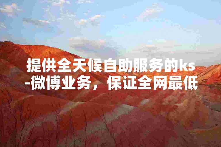 提供全天候自助服务的ks-微博业务，保证全网最低价格。
