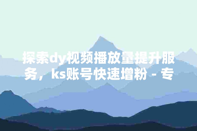 探索dy视频播放量提升服务，ks账号快速增粉 - 专业dy推广平台提供全天候自助下单支持。