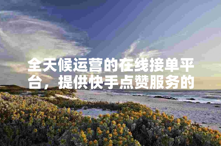 全天候运营的在线接单平台，提供快手点赞服务的专用软件。