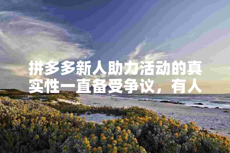 拼多多新人助力活动的真实性一直备受争议，有人质疑其是否真的能带来实际优惠。