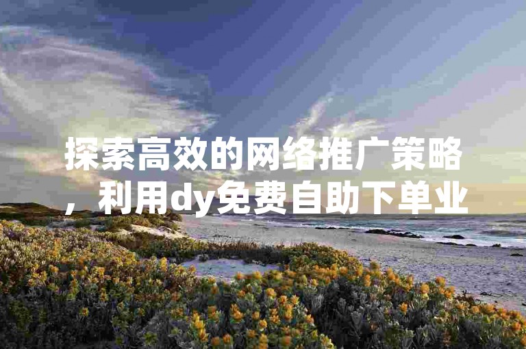 探索高效的网络推广策略，利用dy免费自助下单业务快速提升快手视频的曝光度。