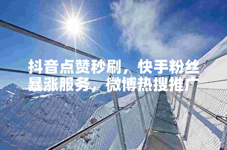 抖音点赞秒刷，快手粉丝暴涨服务，微博热搜推广即刻启动 - 社交媒体增长专家，一键提升影响力。