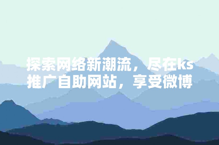 探索网络新潮流，尽在ks推广自助网站，享受微博24小时秒单业务网带来的便捷，同时体验2024抖音黑科技的免费魅力。