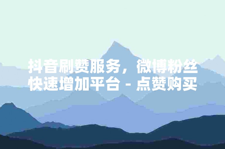 抖音刷赞服务，微博粉丝快速增加平台 - 点赞购买 - 5元微信小号批发网。