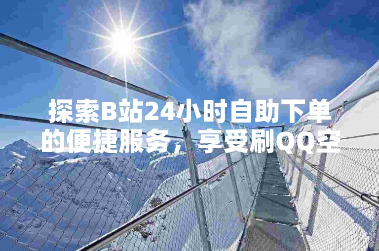 探索B站24小时自助下单的便捷服务，享受刷QQ空间访客量高达十万的免费体验，尽在全网价格最优惠的业务自助下单网站。