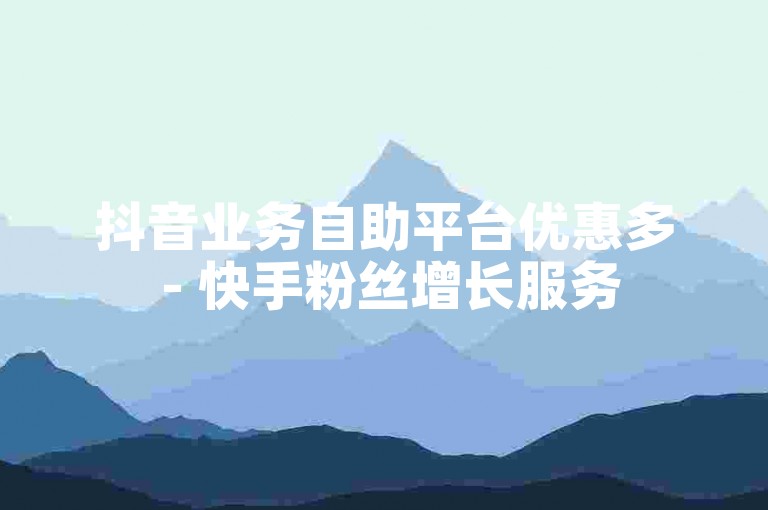 抖音业务自助平台优惠多 - 快手粉丝增长服务