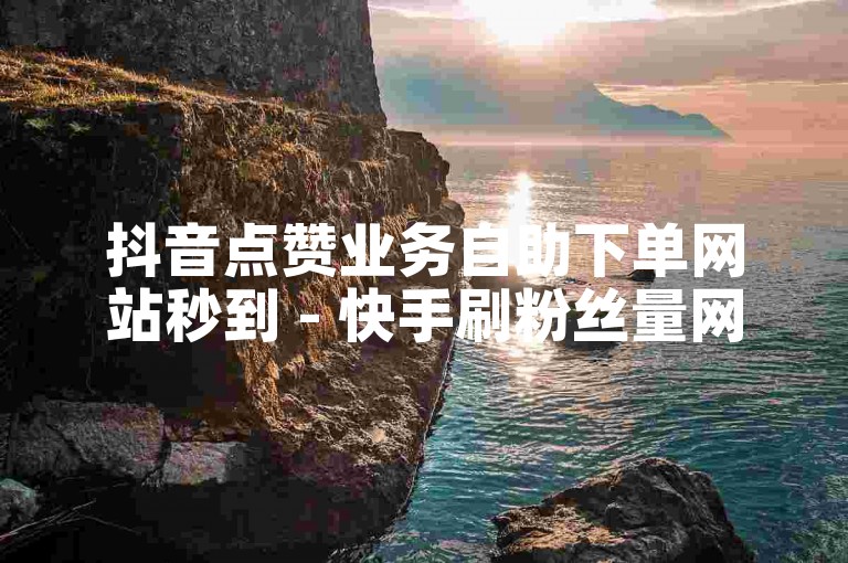 抖音点赞业务自助下单网站秒到 - 快手刷粉丝量网站