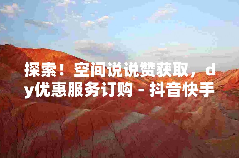 探索！空间说说赞获取，dy优惠服务订购 - 抖音快手仅需1毛钱即可获得1000个点赞 - 抖音快手增加点赞和粉丝的在线平台