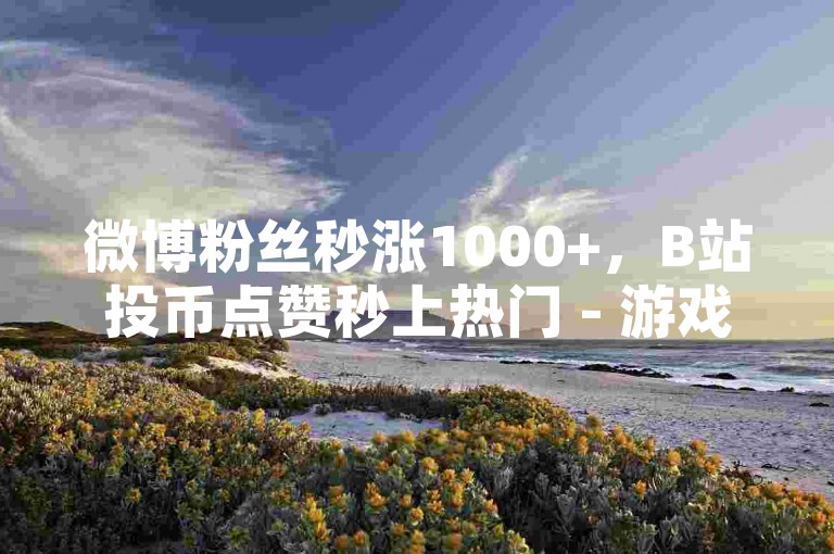 微博粉丝秒涨1000+，B站投币点赞秒上热门 - 游戏点券充值平台 - 抖音播放量1元1万超值来袭！