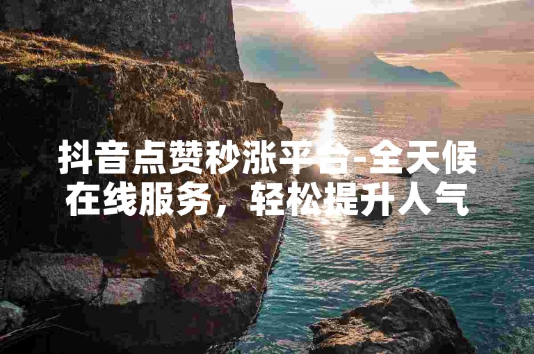 抖音点赞秒涨平台-全天候在线服务，轻松提升人气。