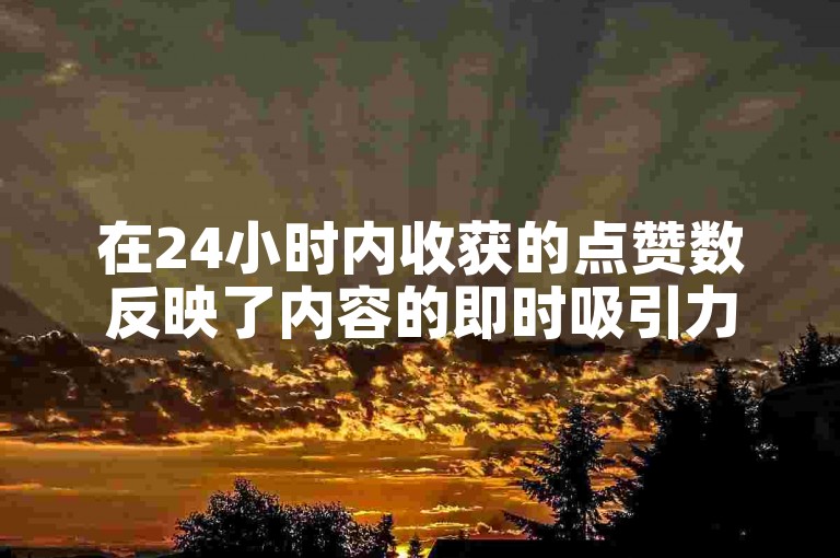 在24小时内收获的点赞数反映了内容的即时吸引力。