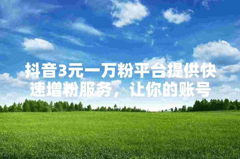 抖音3元一万粉平台提供快速增粉服务，让你的账号瞬间获得大量关注。