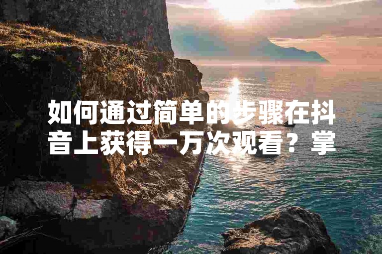 如何通过简单的步骤在抖音上获得一万次观看？掌握这些策略，助你的视频迅速走红！