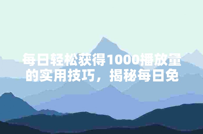 每日轻松获得1000播放量的实用技巧，揭秘每日免费领取1000播放量的关键策略！新用户必看！