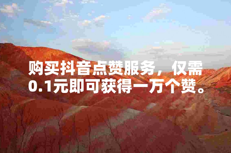 购买抖音点赞服务，仅需0.1元即可获得一万个赞。