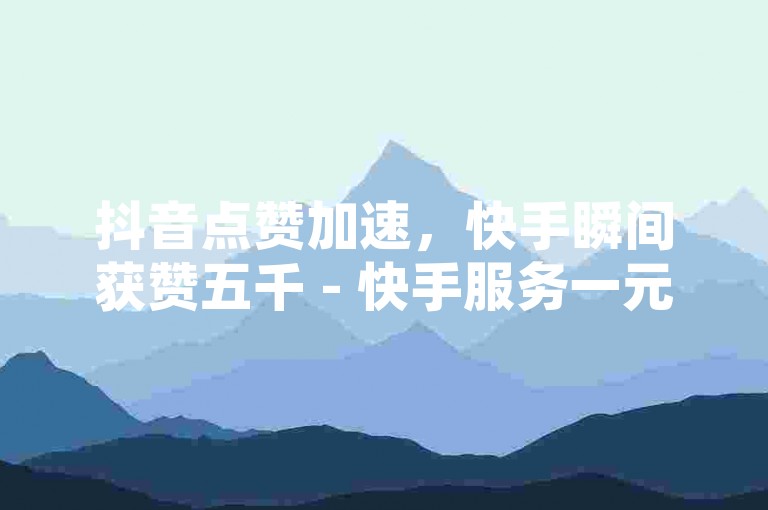 抖音点赞加速，快手瞬间获赞五千 - 快手服务一元购百赞 - 快手推广平台即刻体验。