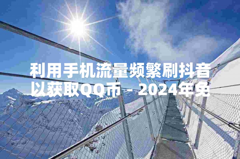 利用手机流量频繁刷抖音以获取QQ币 - 2024年免费微信助力群和拼单助益服务，以及微博业务自助平台的秒刷功能。