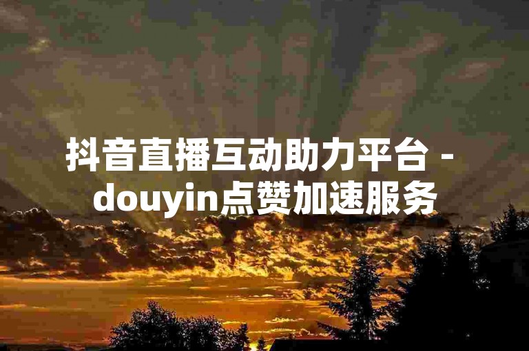 抖音直播互动助力平台 - douyin点赞加速服务