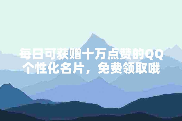 每日可获赠十万点赞的QQ个性化名片，免费领取哦！