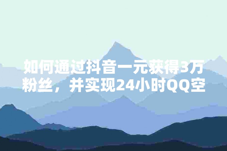 如何通过抖音一元获得3万粉丝，并实现24小时QQ空间说说的持续点赞？