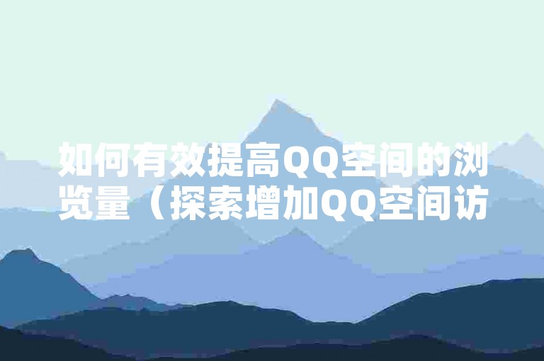 如何有效提高QQ空间的浏览量（探索增加QQ空间访问量的方法）。