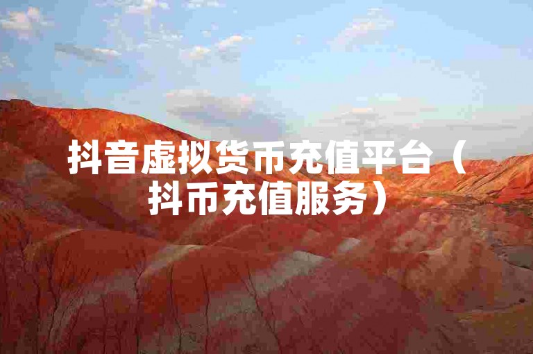 抖音虚拟货币充值平台（抖币充值服务）