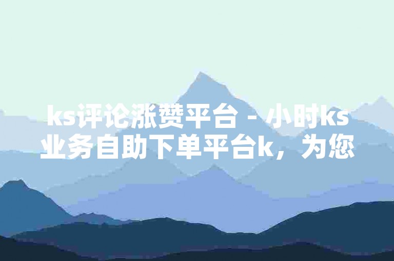 ks评论涨赞平台 - 小时ks业务自助下单平台k，为您提供便捷的服务体验。