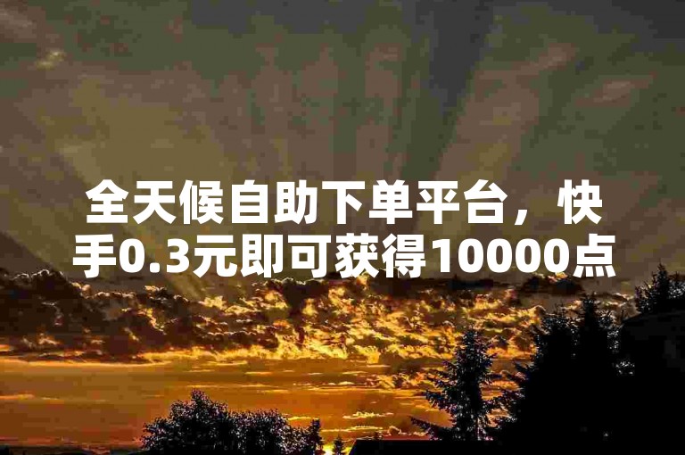 全天候自助下单平台，快手0.3元即可获得10000点赞，快速提升视频热度。