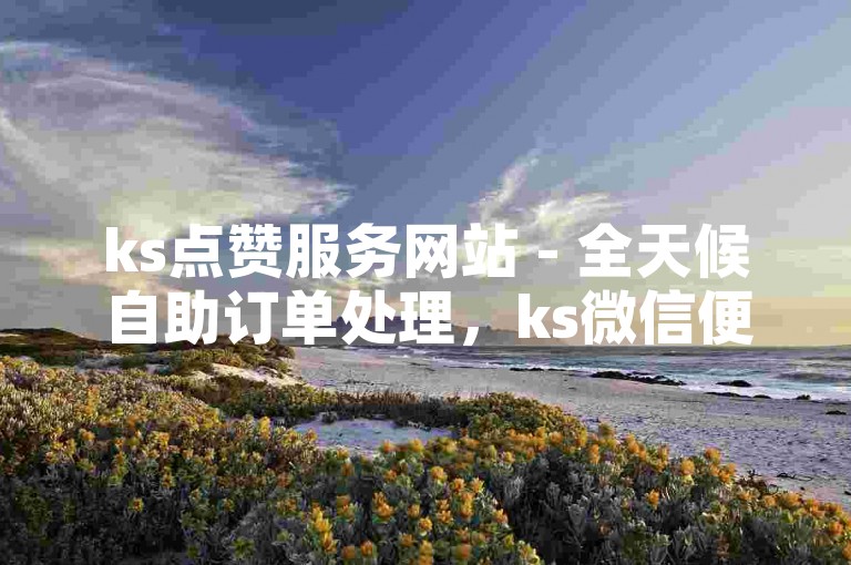 ks点赞服务网站 - 全天候自助订单处理，ks微信便捷下单。
