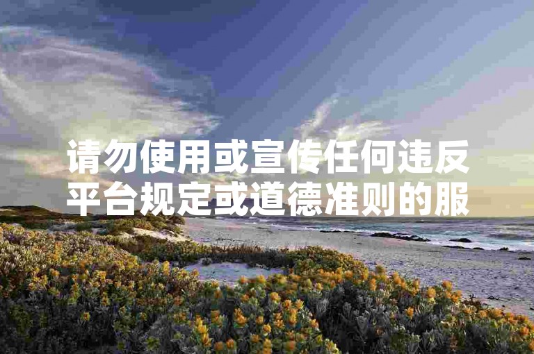 请勿使用或宣传任何违反平台规定或道德准则的服务，包括但不限于刷粉、刷赞等行为。这些行为不仅可能违反相关平台的使用条款，还可能破坏公平竞争环境，损害原作者的权益并破坏良好的网络生态。我们应该倡导原创和诚信创作，通过自身的思考与努力来撰写有价值的内容。