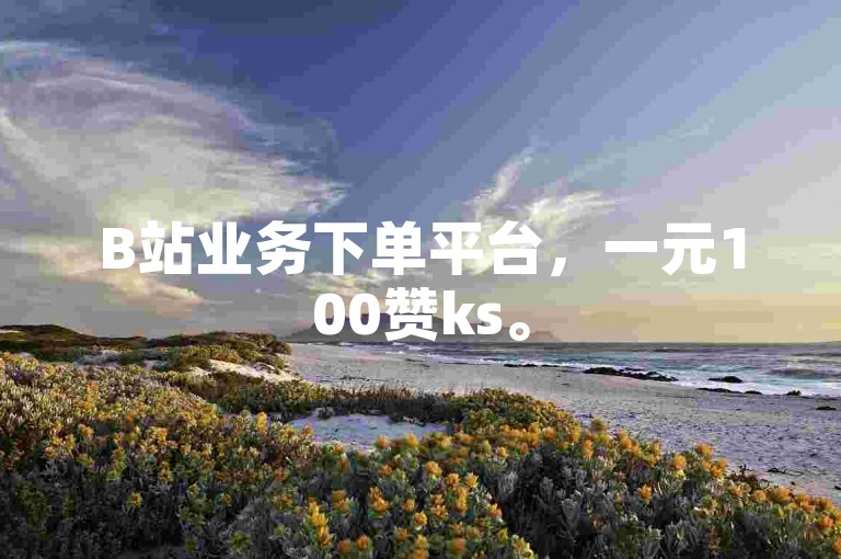 B站业务下单平台，一元100赞ks。