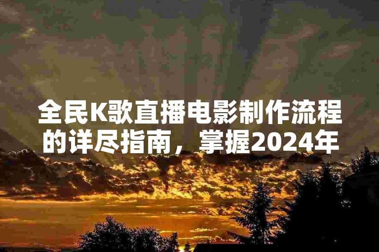 全民K歌直播电影制作流程的详尽指南，掌握2024年最新技巧，轻松上手！