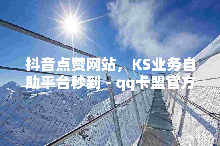 抖音点赞网站，KS业务自助平台秒到 - qq卡盟官方紧急辟谣！