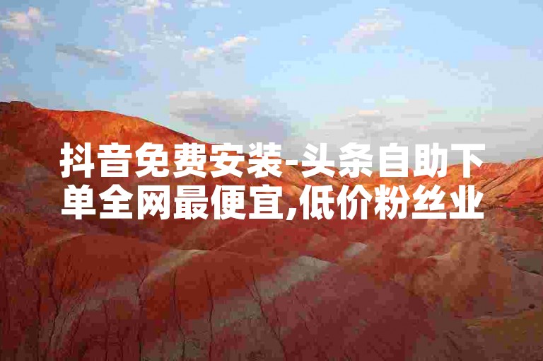 抖音免费安装-头条自助下单全网最便宜,低价粉丝业务。