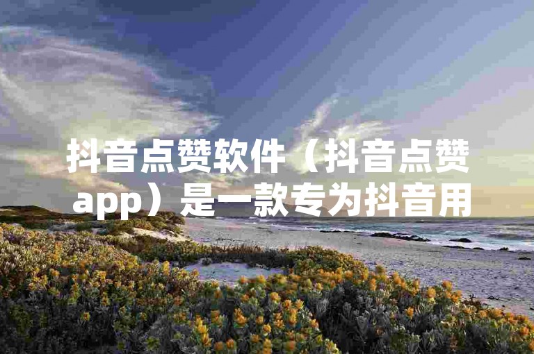 抖音点赞软件（抖音点赞 app）是一款专为抖音用户设计的辅助工具，旨在帮助他们轻松获得更多的点赞和关注。