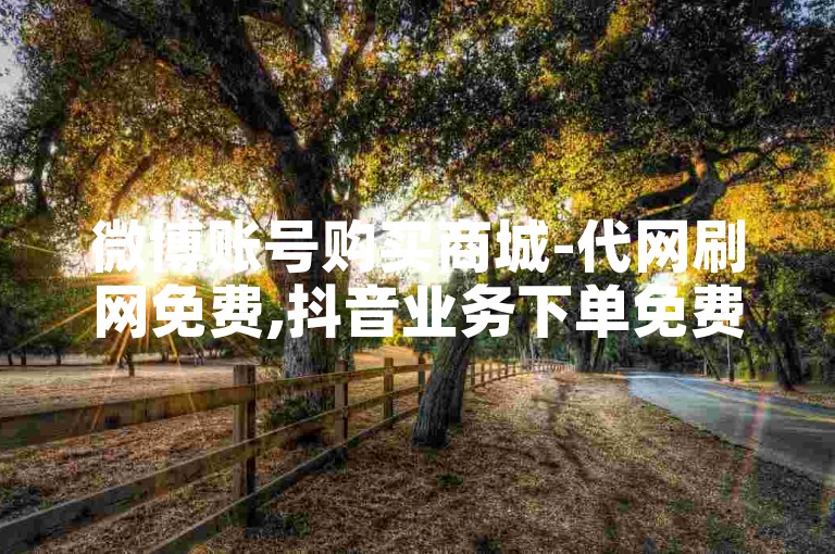 微博账号购买商城-代网刷网免费,抖音业务下单免费，提供一站式社交平台增值服务。