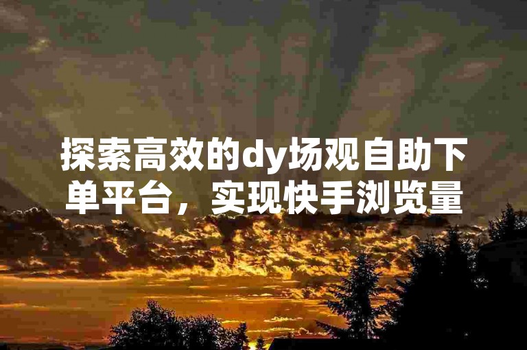 探索高效的dy场观自助下单平台，实现快手浏览量的快速提升。