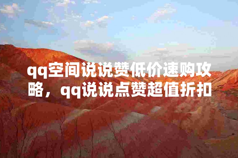 qq空间说说赞低价速购攻略，qq说说点赞超值折扣，限时秒杀！2025必备技能。