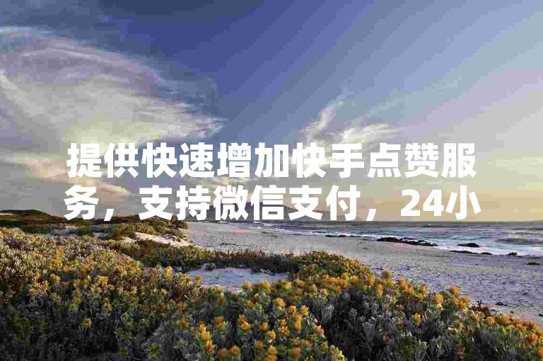 提供快速增加快手点赞服务，支持微信支付，24小时内完成下单。
