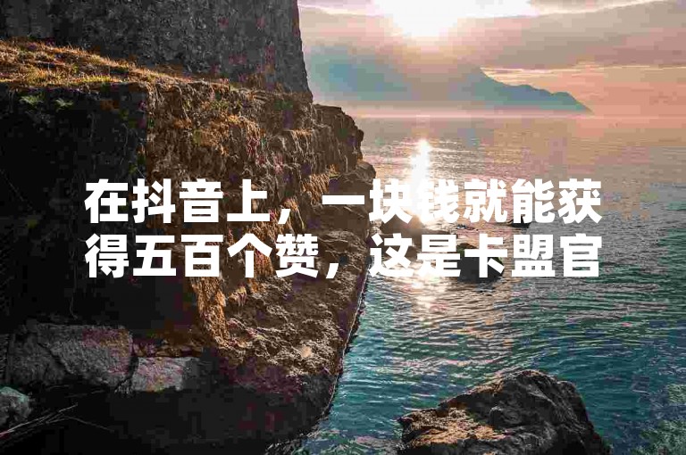 在抖音上，一块钱就能获得五百个赞，这是卡盟官网提供的一项业务。