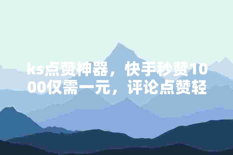 ks点赞神器，快手秒赞1000仅需一元，评论点赞轻松搞定！