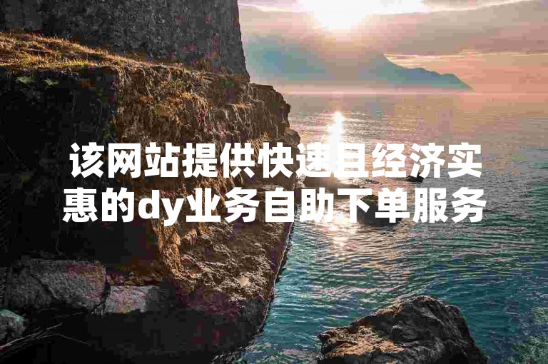 该网站提供快速且经济实惠的dy业务自助下单服务，确保即时到账。