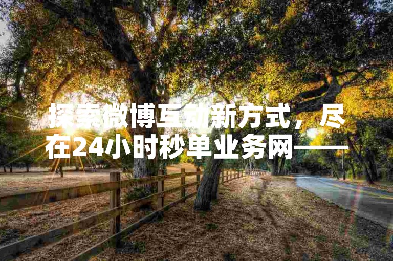 探索微博互动新方式，尽在24小时秒单业务网——您的1元100赞自助下单首选平台。